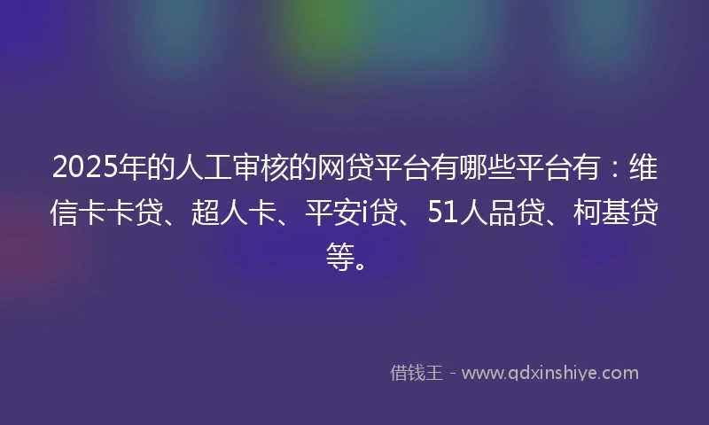 2025年的人工审核的网贷平台有哪些平台有：维信卡卡贷、超人卡、平安i贷、51人品贷、柯基贷等。