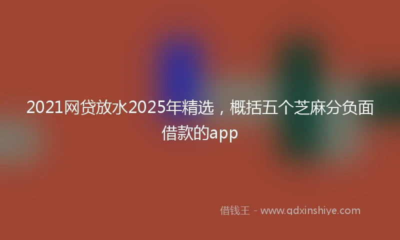2021网贷放水2025年精选，概括五个芝麻分负面借款的app