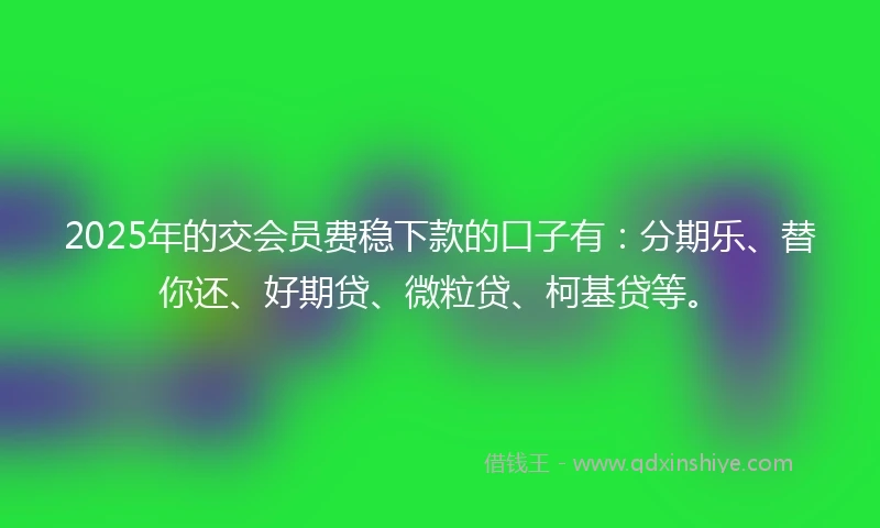 2025年的交会员费稳下款的口子有：分期乐、替你还、好期贷、微粒贷、柯基贷等。