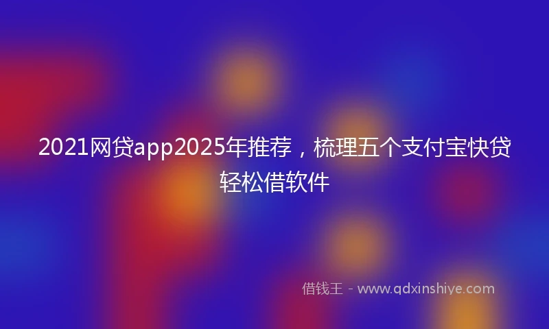 2021网贷app2025年推荐，梳理五个支付宝快贷轻松借软件