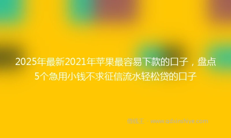 2025年最新2021年苹果最容易下款的口子，盘点5个急用小钱不求征信流水轻松贷的口子