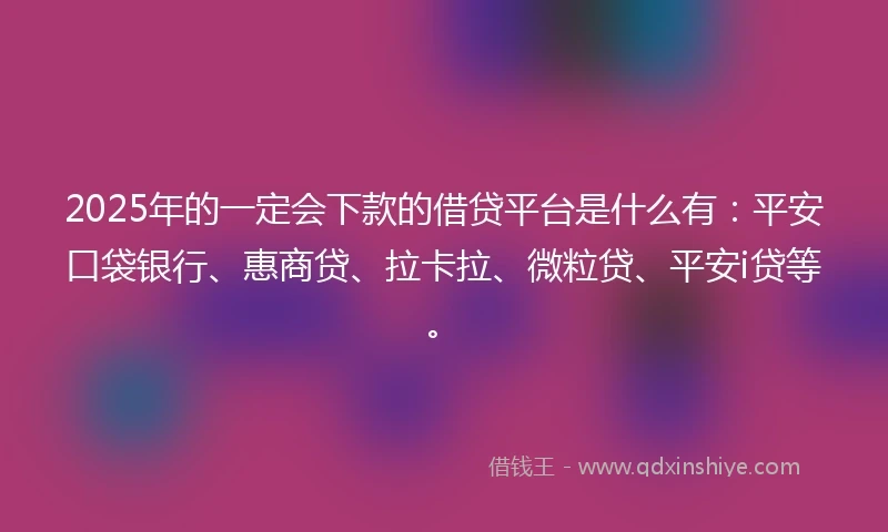 2025年的一定会下款的借贷平台是什么有：平安口袋银行、惠商贷、拉卡拉、微粒贷、平安i贷等。