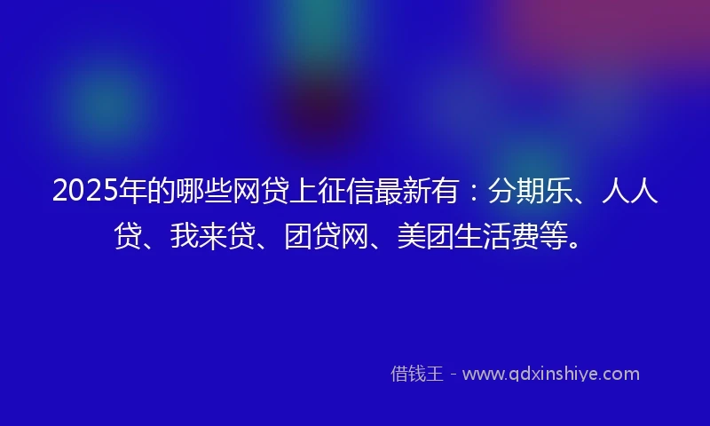 2025年的哪些网贷上征信最新有：分期乐、人人贷、我来贷、团贷网、美团生活费等。