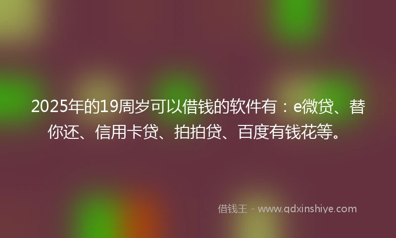 2025年的19周岁可以借钱的软件有：e微贷、替你还、信用卡贷、拍拍贷、百度有钱花等。