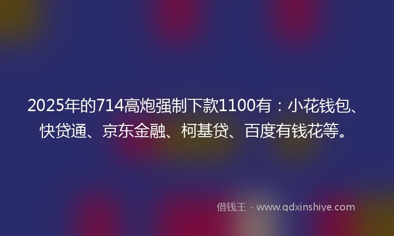2025年的714高炮强制下款1100有：小花钱包、快贷通、京东金融、柯基贷、百度有钱花等。