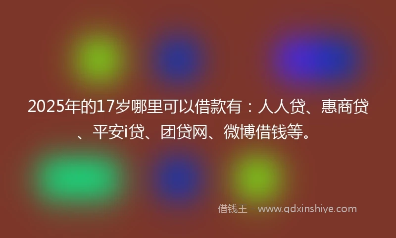 2025年的17岁哪里可以借款有：人人贷、惠商贷、平安i贷、团贷网、微博借钱等。