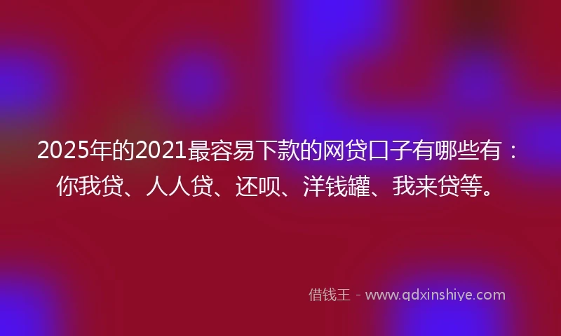 2025年的2021最容易下款的网贷口子有哪些有：你我贷、人人贷、还呗、洋钱罐、我来贷等。
