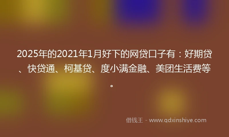 2025年的2021年1月好下的网贷口子有：好期贷、快贷通、柯基贷、度小满金融、美团生活费等。