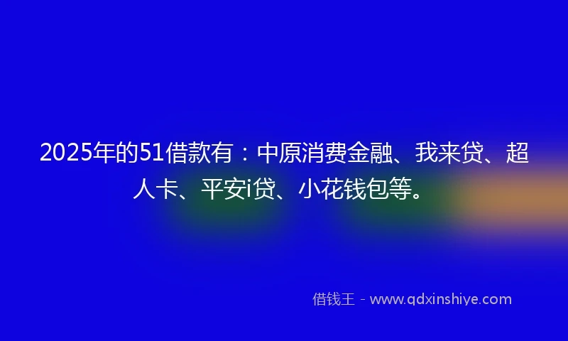 2025年的51借款有：中原消费金融、我来贷、超人卡、平安i贷、小花钱包等。