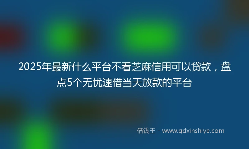 2025年最新什么平台不看芝麻信用可以贷款，盘点5个无忧速借当天放款的平台