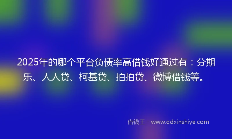 2025年的哪个平台负债率高借钱好通过有：分期乐、人人贷、柯基贷、拍拍贷、微博借钱等。
