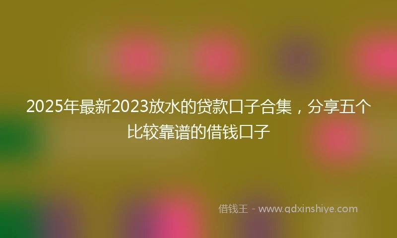 2025年最新2023放水的贷款口子合集，分享五个比较靠谱的借钱口子