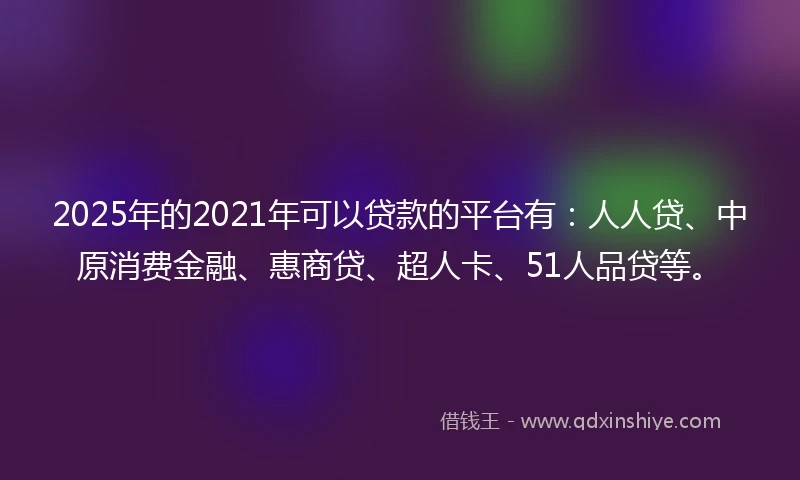 2025年的2021年可以贷款的平台有：人人贷、中原消费金融、惠商贷、超人卡、51人品贷等。