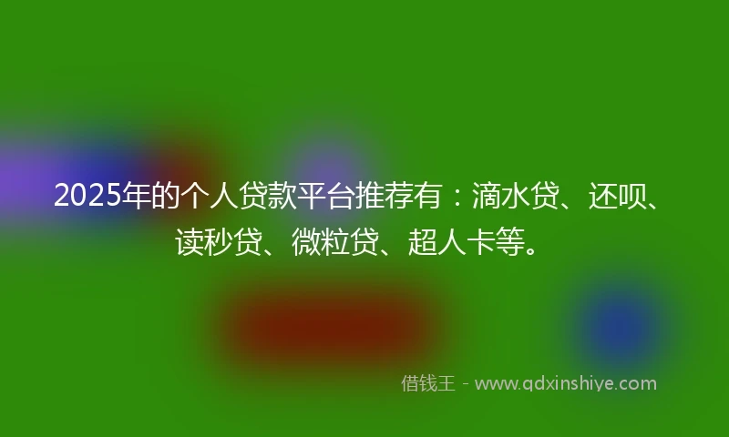 2025年的个人贷款平台推荐有：滴水贷、还呗、读秒贷、微粒贷、超人卡等。
