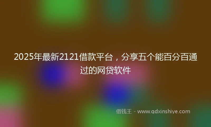 2025年最新2121借款平台，分享五个能百分百通过的网贷软件