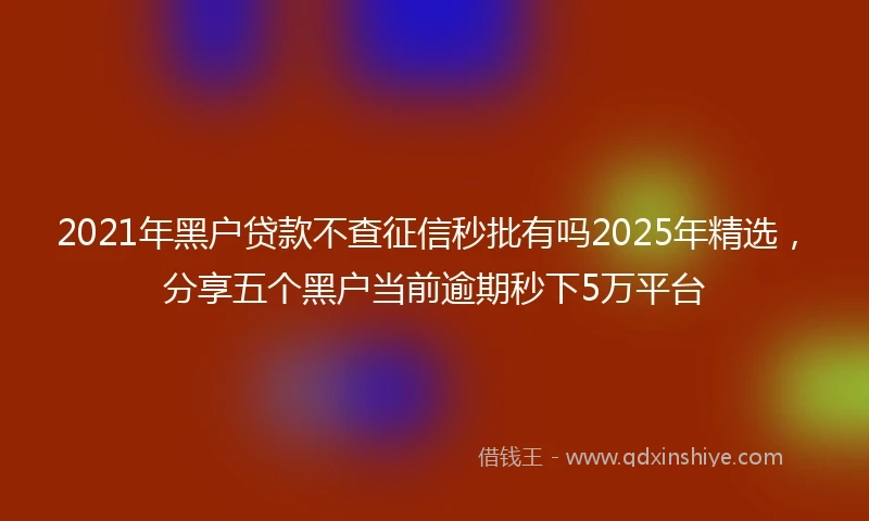 2021年黑户贷款不查征信秒批有吗2025年精选，分享五个黑户当前逾期秒下5万平台