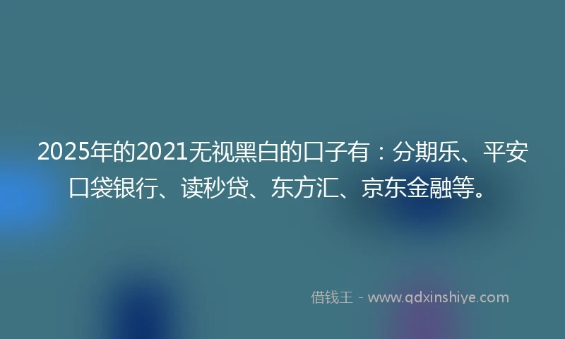2025年的2021无视黑白的口子有：分期乐、平安口袋银行、读秒贷、东方汇、京东金融等。