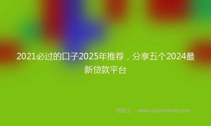 2021必过的口子2025年推荐，分享五个2024最新贷款平台