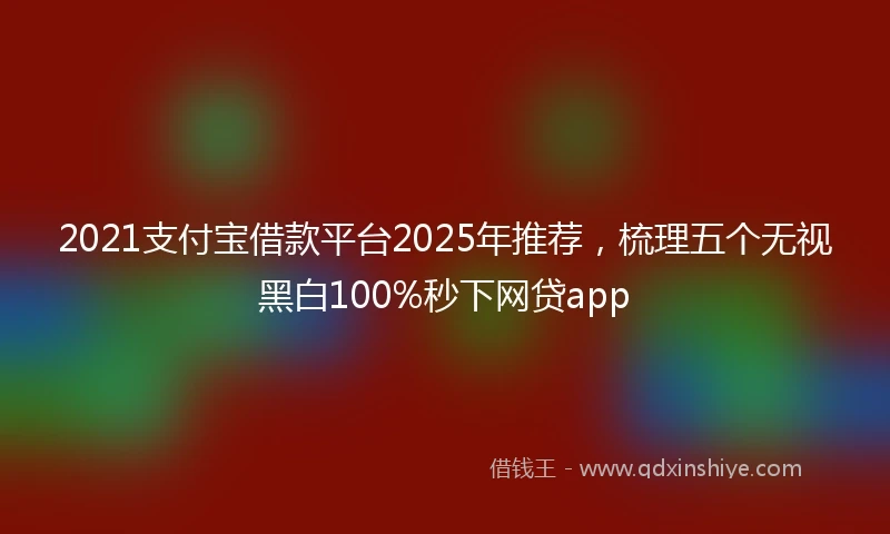 2021支付宝借款平台2025年推荐，梳理五个无视黑白100%秒下网贷app