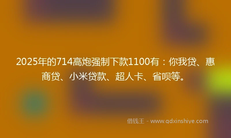 2025年的714高炮强制下款1100有：你我贷、惠商贷、小米贷款、超人卡、省呗等。