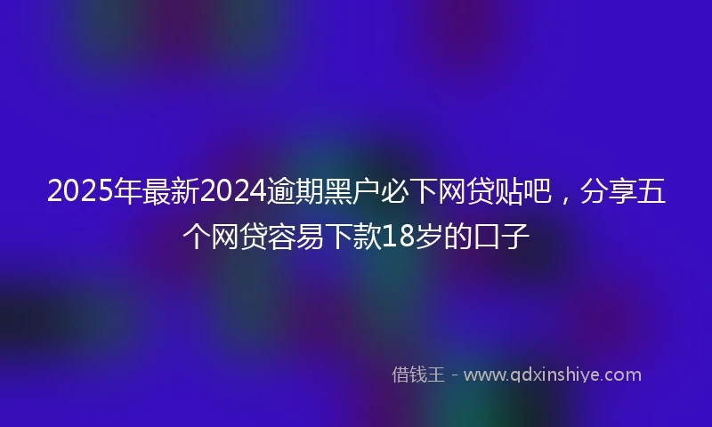 2025年最新2024逾期黑户必下网贷贴吧，分享五个网贷容易下款18岁的口子