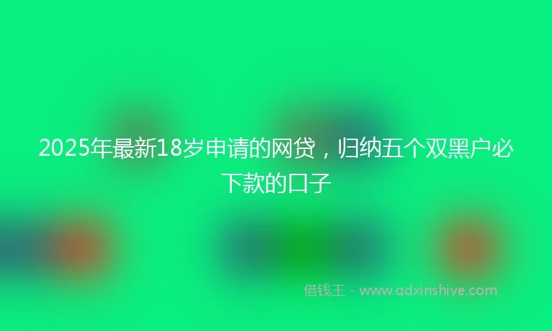 2025年最新18岁申请的网贷，归纳五个双黑户必下款的口子