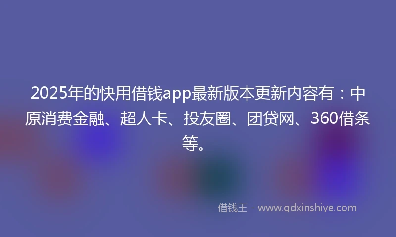 2025年的快用借钱app最新版本更新内容有：中原消费金融、超人卡、投友圈、团贷网、360借条等。