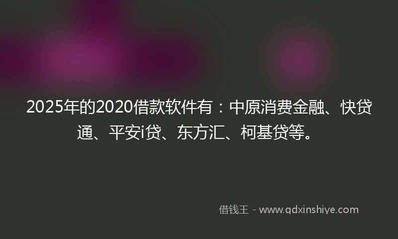 2025年的2020借款软件有：中原消费金融、快贷通、平安i贷、东方汇、柯基贷等。