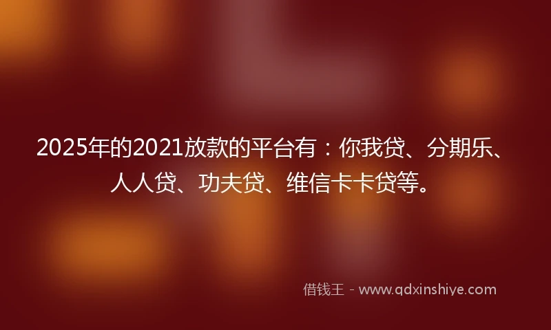 2025年的2021放款的平台有：你我贷、分期乐、人人贷、功夫贷、维信卡卡贷等。