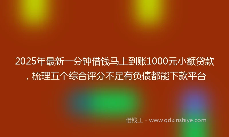 2025年最新一分钟借钱马上到账1000元小额贷款，梳理五个综合评分不足有负债都能下款平台