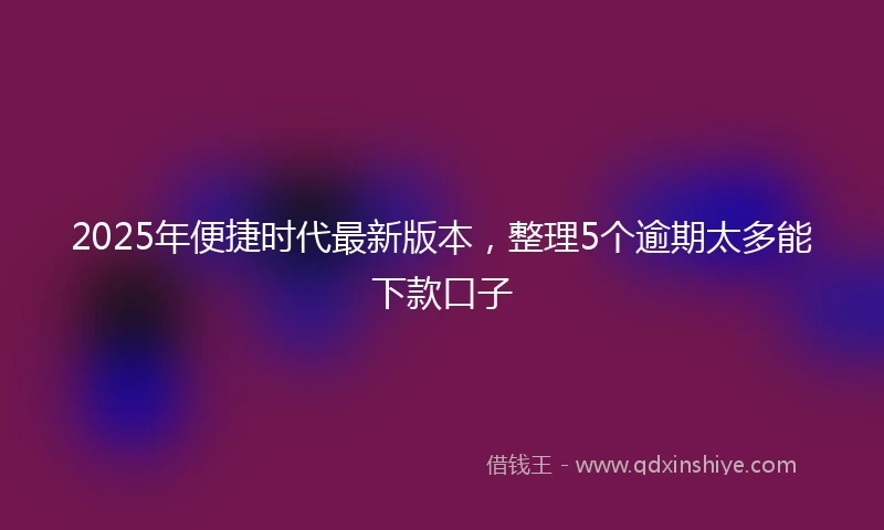 2025年便捷时代最新版本，整理5个逾期太多能下款口子