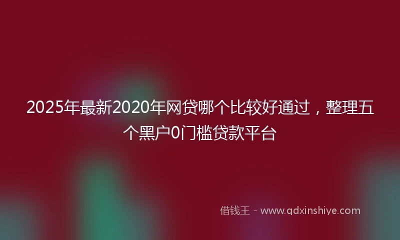 2025年最新2020年网贷哪个比较好通过，整理五个黑户0门槛贷款平台