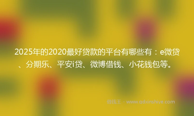 2025年的2020最好贷款的平台有哪些有：e微贷、分期乐、平安i贷、微博借钱、小花钱包等。