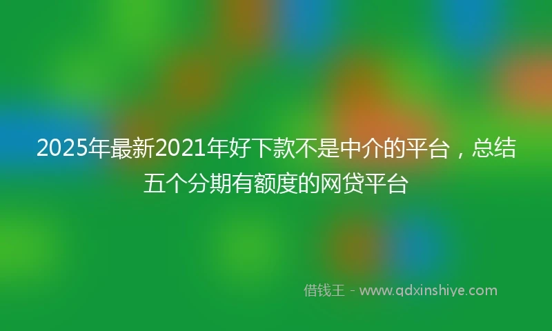 2025年最新2021年好下款不是中介的平台，总结五个分期有额度的网贷平台