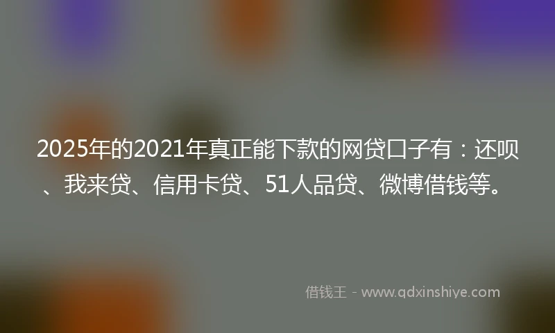 2025年的2021年真正能下款的网贷口子有：还呗、我来贷、信用卡贷、51人品贷、微博借钱等。