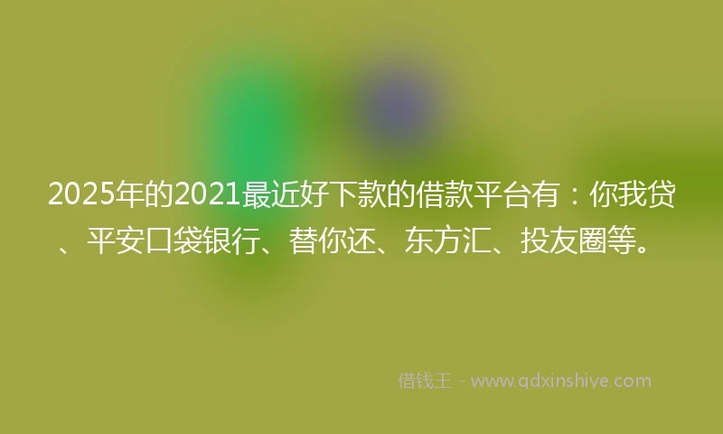 2025年的2021最近好下款的借款平台有：你我贷、平安口袋银行、替你还、东方汇、投友圈等。