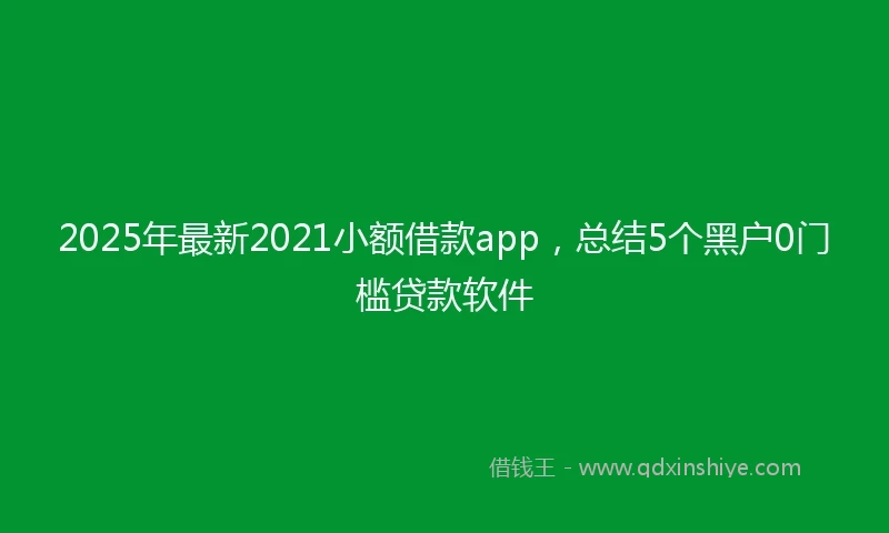 2025年最新2021小额借款app，总结5个黑户0门槛贷款软件