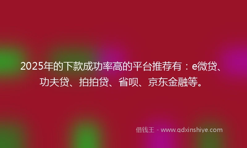 2025年的下款成功率高的平台推荐有：e微贷、功夫贷、拍拍贷、省呗、京东金融等。