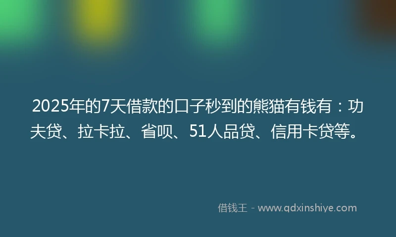 2025年的7天借款的口子秒到的熊猫有钱有：功夫贷、拉卡拉、省呗、51人品贷、信用卡贷等。