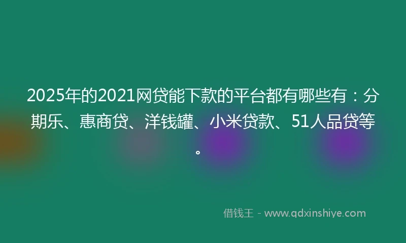 2025年的2021网贷能下款的平台都有哪些有：分期乐、惠商贷、洋钱罐、小米贷款、51人品贷等。