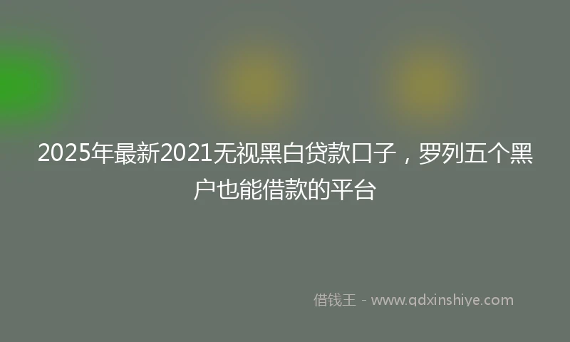 2025年最新2021无视黑白贷款口子，罗列五个黑户也能借款的平台