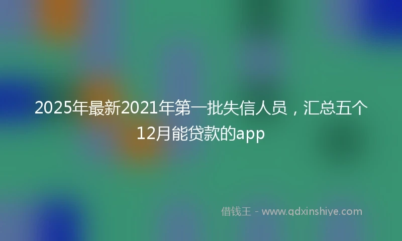 2025年最新2021年第一批失信人员，汇总五个12月能贷款的app