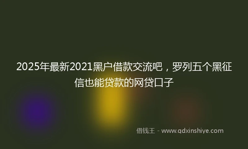 2025年最新2021黑户借款交流吧，罗列五个黑征信也能贷款的网贷口子