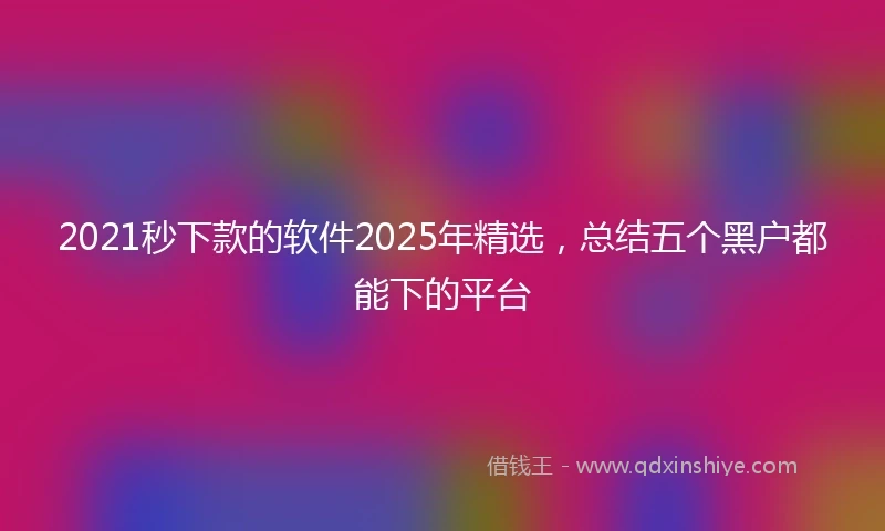 2021秒下款的软件2025年精选，总结五个黑户都能下的平台