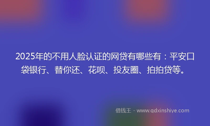 2025年的不用人脸认证的网贷有哪些有：平安口袋银行、替你还、花呗、投友圈、拍拍贷等。