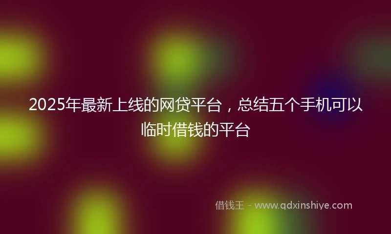 2025年最新上线的网贷平台，总结五个手机可以临时借钱的平台