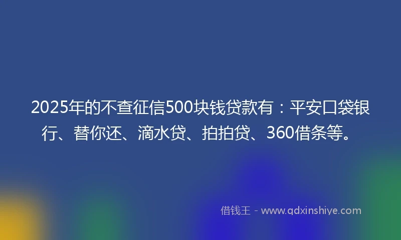2025年的不查征信500块钱贷款有：平安口袋银行、替你还、滴水贷、拍拍贷、360借条等。