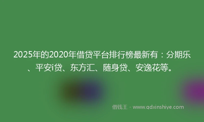 2025年的2020年借贷平台排行榜最新有：分期乐、平安i贷、东方汇、随身贷、安逸花等。