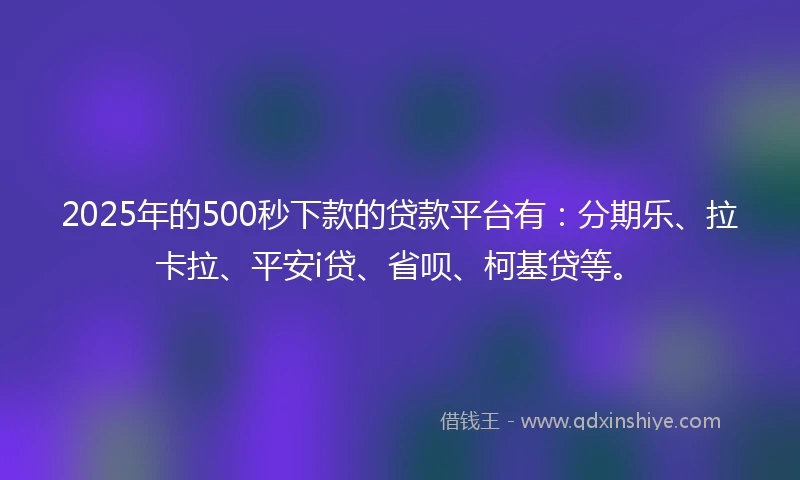 2025年的500秒下款的贷款平台有：分期乐、拉卡拉、平安i贷、省呗、柯基贷等。