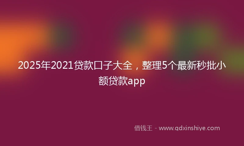 2025年2021贷款口子大全，整理5个最新秒批小额贷款app